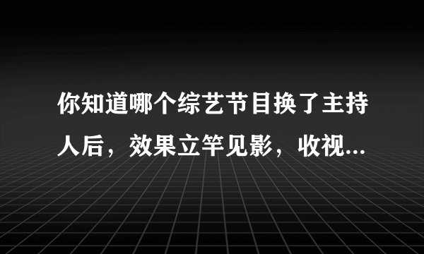 你知道哪个综艺节目换了主持人后，效果立竿见影，收视率爆涨的？