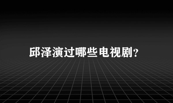 邱泽演过哪些电视剧？