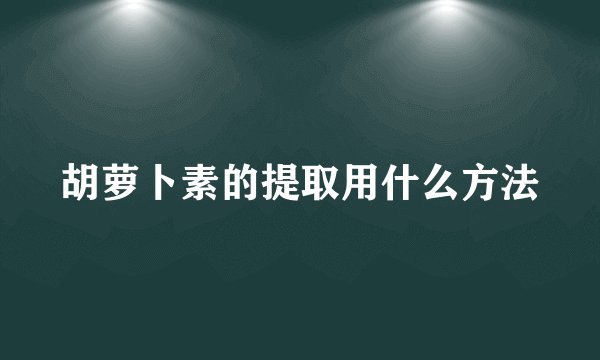 胡萝卜素的提取用什么方法