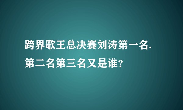 跨界歌王总决赛刘涛第一名.第二名第三名又是谁？