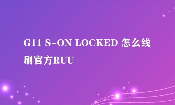 G11 S-ON LOCKED 怎么线刷官方RUU