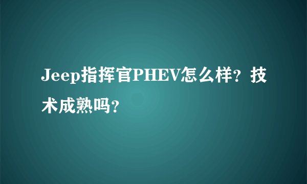 Jeep指挥官PHEV怎么样？技术成熟吗？