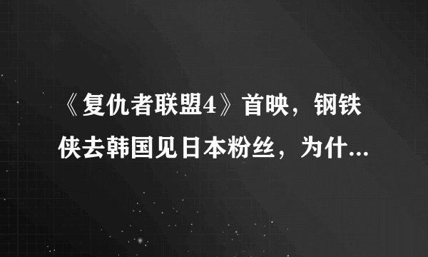 《复仇者联盟4》首映，钢铁侠去韩国见日本粉丝，为什么不来中国