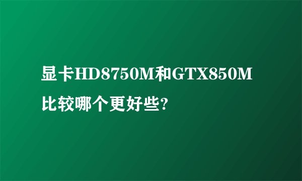 显卡HD8750M和GTX850M比较哪个更好些?