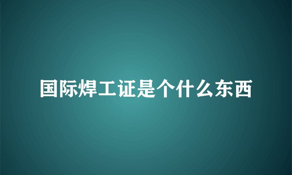 国际焊工证是个什么东西
