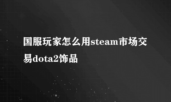 国服玩家怎么用steam市场交易dota2饰品