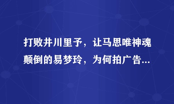 打败井川里予，让马思唯神魂颠倒的易梦玲，为何拍广告不给钱？