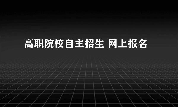 高职院校自主招生 网上报名