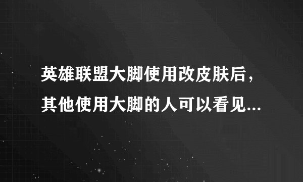 英雄联盟大脚使用改皮肤后，其他使用大脚的人可以看见你的皮肤吗，大脚里面的只显示自己是干嘛的