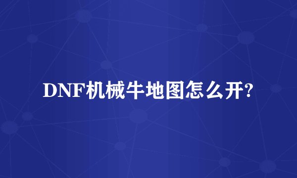 DNF机械牛地图怎么开?