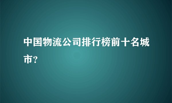 中国物流公司排行榜前十名城市？