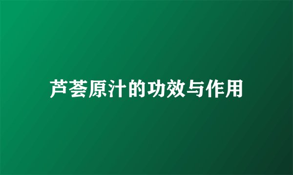 芦荟原汁的功效与作用