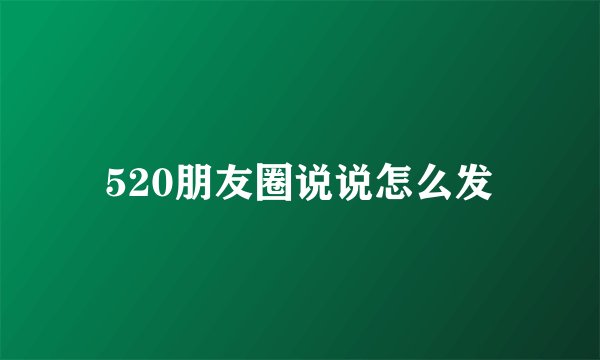 520朋友圈说说怎么发