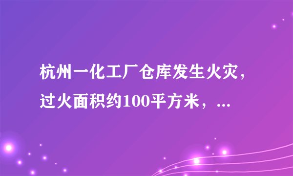 杭州一化工厂仓库发生火灾，过火面积约100平方米，无人员伤亡, 你怎么看？
