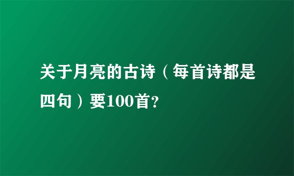 关于月亮的古诗(每首诗都是四句)要100首?