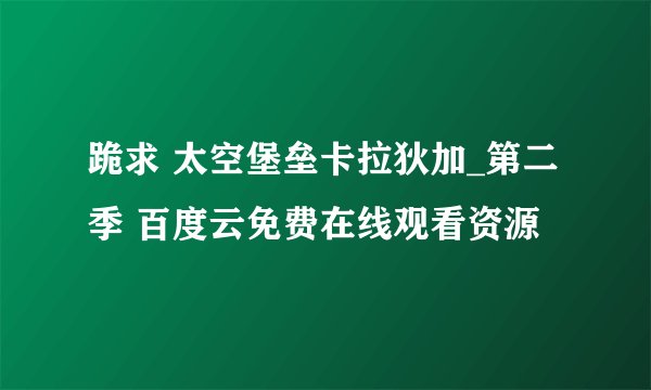 跪求 太空堡垒卡拉狄加_第二季 百度云免费在线观看资源