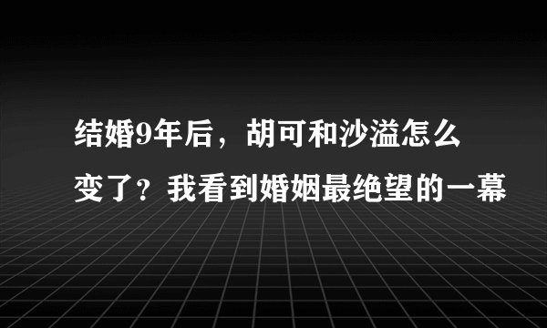 结婚9年后，胡可和沙溢怎么变了？我看到婚姻最绝望的一幕