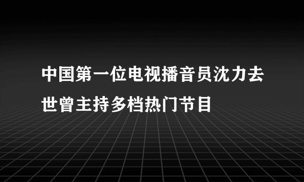 中国第一位电视播音员沈力去世曾主持多档热门节目
