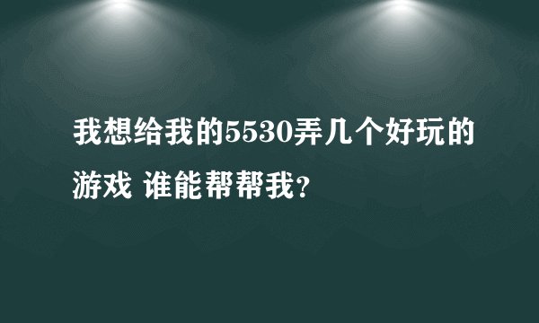我想给我的5530弄几个好玩的游戏 谁能帮帮我？