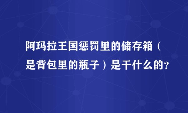阿玛拉王国惩罚里的储存箱（是背包里的瓶子）是干什么的？