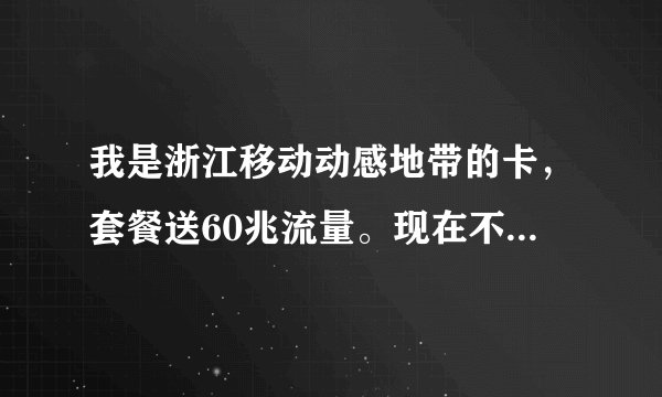 我是浙江移动动感地带的卡，套餐送60兆流量。现在不够用想再包10块的...