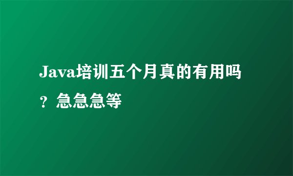 Java培训五个月真的有用吗？急急急等
