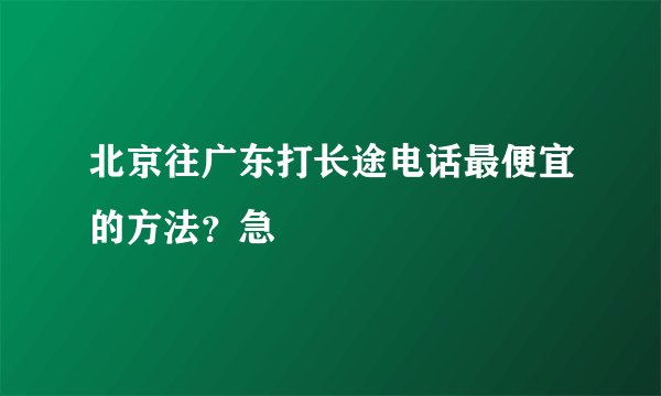 北京往广东打长途电话最便宜的方法？急