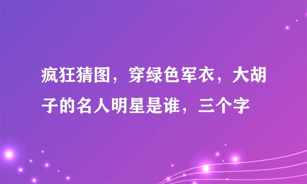 疯狂猜图，穿绿色军衣，大胡子的名人明星是谁，三个字