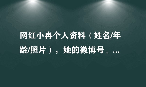 网红小冉个人资料(姓名/年龄/照片),她的微博号、抖音号是多少?
