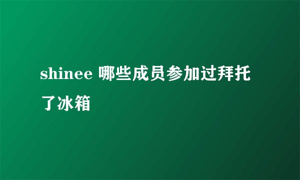 shinee 哪些成员参加过拜托了冰箱