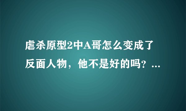 虐杀原型2中A哥怎么变成了反面人物，他不是好的吗？怎么变坏了？