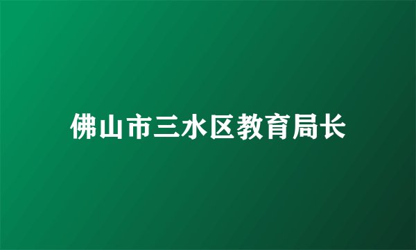 佛山市三水区教育局长