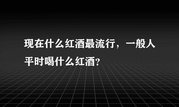 现在什么红酒最流行，一般人平时喝什么红酒？