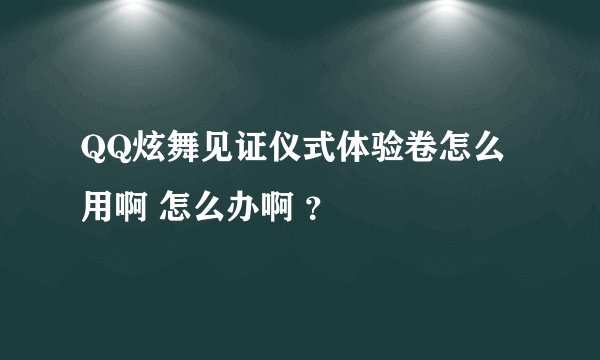 QQ炫舞见证仪式体验卷怎么用啊 怎么办啊 ？