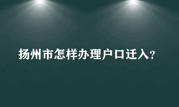 扬州市怎样办理户口迁入？