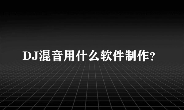 DJ混音用什么软件制作？