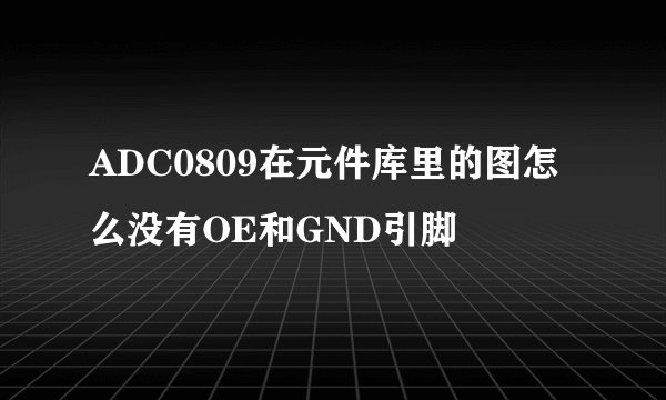 ADC0809在元件库里的图怎么没有OE和GND引脚