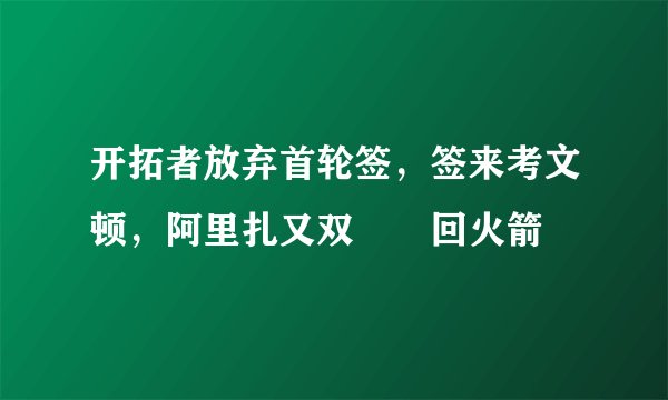 开拓者放弃首轮签，签来考文顿，阿里扎又双叒叕回火箭