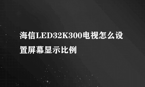 海信LED32K300电视怎么设置屏幕显示比例