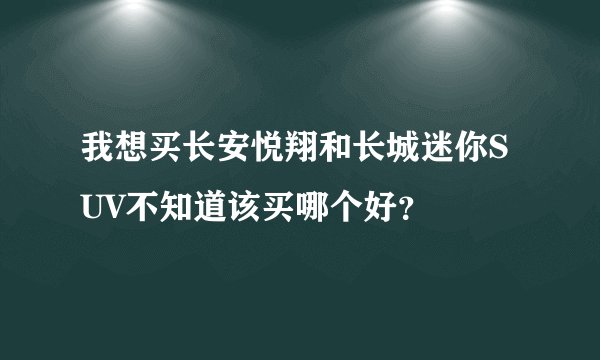 我想买长安悦翔和长城迷你SUV不知道该买哪个好？