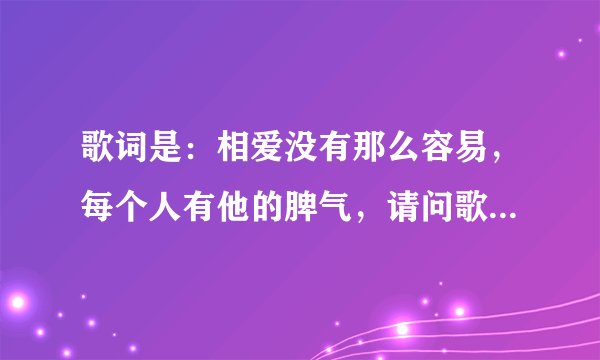 歌词是：相爱没有那么容易，每个人有他的脾气，请问歌名是什么？