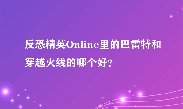 反恐精英Online里的巴雷特和穿越火线的哪个好？