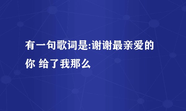 有一句歌词是:谢谢最亲爱的你 给了我那么