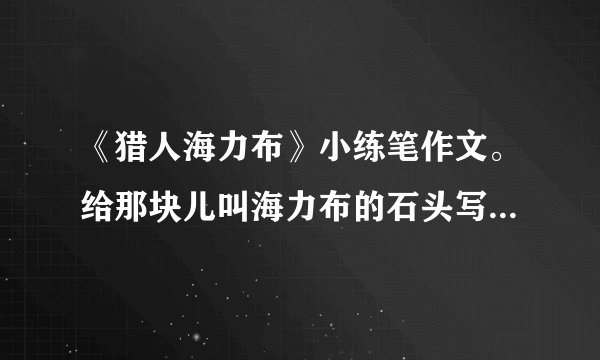 《猎人海力布》小练笔作文。给那块儿叫海力布的石头写一段话？