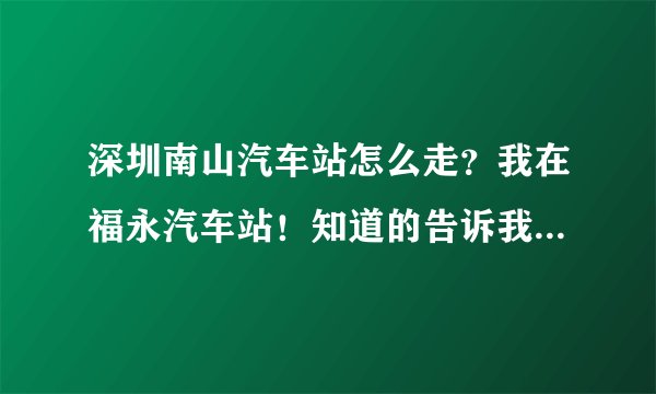 深圳南山汽车站怎么走？我在福永汽车站！知道的告诉我下，谢了？