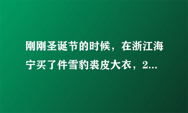 刚刚圣诞节的时候,在浙江海宁买了件雪豹裘皮大衣,20000贵不贵啊?