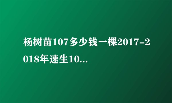杨树苗107多少钱一棵2017-2018年速生107杨树苗多少钱一棵，米径2-3-4-5-6公分