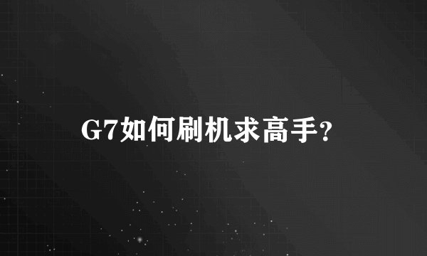 G7如何刷机求高手？