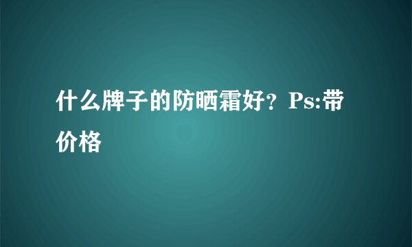 什么牌子的防晒霜好？Ps:带价格