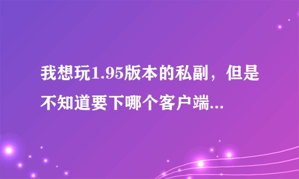 我想玩1.95版本的私副，但是不知道要下哪个客户端？只下个传奇世界可以运行吗？？？